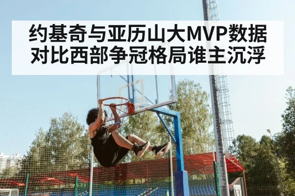 约基奇与亚历山大MVP数据对比西部争冠格局谁主沉浮（kaiyun sports）
