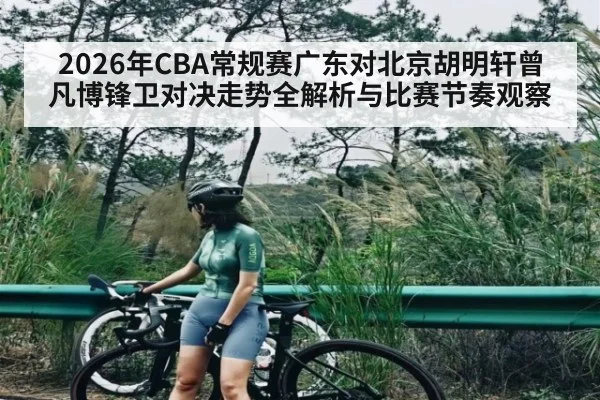 2026年CBA常规赛广东对北京胡明轩曾凡博锋卫对决走势全解析与比赛节奏观察